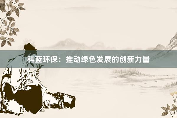 科蓝环保：推动绿色发展的创新力量