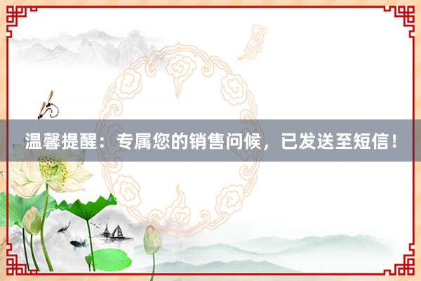 温馨提醒：专属您的销售问候，已发送至短信！