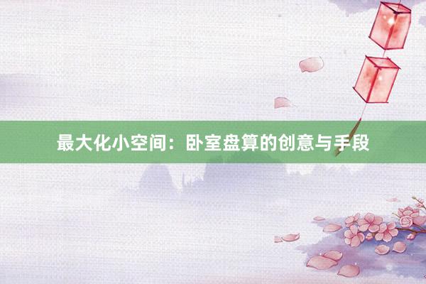 最大化小空间：卧室盘算的创意与手段