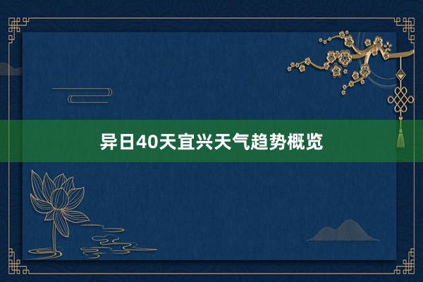 异日40天宜兴天气趋势概览