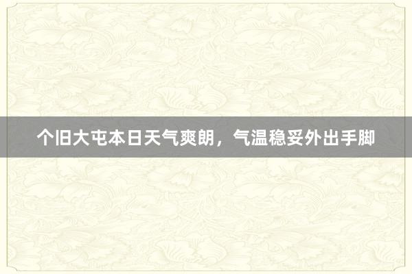 个旧大屯本日天气爽朗，气温稳妥外出手脚