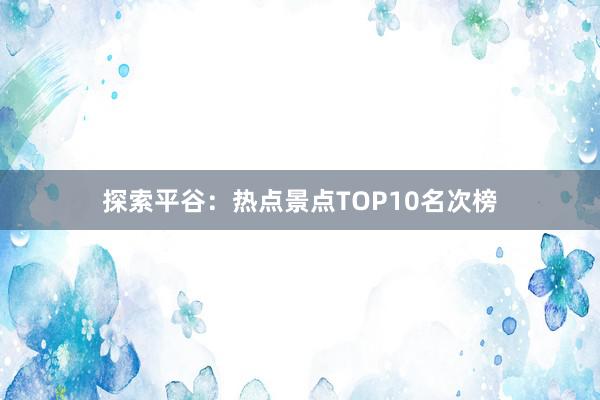 探索平谷：热点景点TOP10名次榜